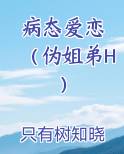 病态爱恋 （伪姐弟H）原著小说